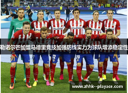 勒诺尔芒加盟马德里竞技加强防线实力为球队增添稳定性