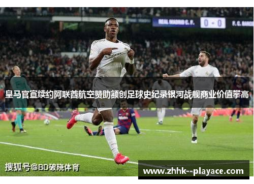 皇马官宣续约阿联酋航空赞助额创足球史纪录银河战舰商业价值攀高