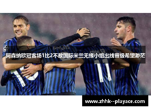 阿森纳欧冠客场1比2不敌国际米兰无缘小组出线晋级希望渺茫