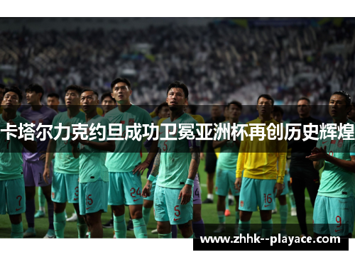 卡塔尔力克约旦成功卫冕亚洲杯再创历史辉煌