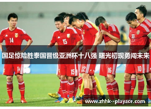 国足惊险胜泰国晋级亚洲杯十八强 曙光初现勇闯未来 国足惊险胜泰国晋级亚洲杯十八强 曙光初现勇闯未来