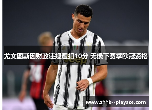 尤文图斯因财政违规遭扣10分 无缘下赛季欧冠资格