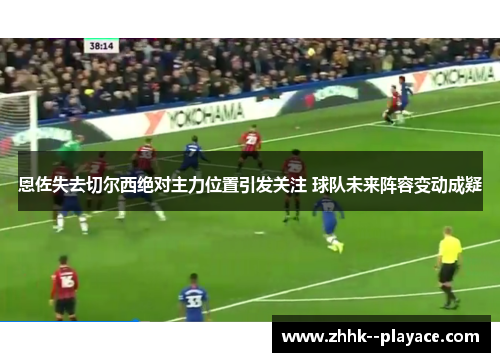 恩佐失去切尔西绝对主力位置引发关注 球队未来阵容变动成疑