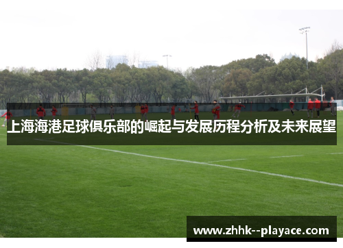 上海海港足球俱乐部的崛起与发展历程分析及未来展望