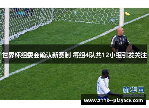 世界杯组委会确认新赛制 每组4队共12小组引发关注