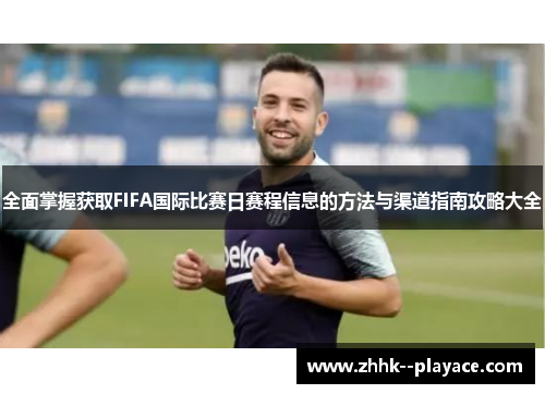 全面掌握获取FIFA国际比赛日赛程信息的方法与渠道指南攻略大全