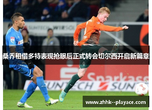 桑乔租借多特表现抢眼后正式转会切尔西开启新篇章