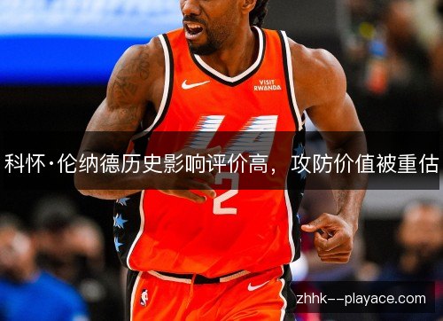 科怀·伦纳德历史影响评价高，攻防价值被重估