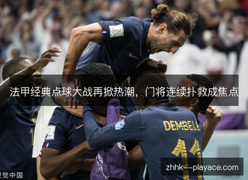 法甲经典点球大战再掀热潮，门将连续扑救成焦点